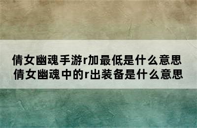 倩女幽魂手游r加最低是什么意思 倩女幽魂中的r出装备是什么意思